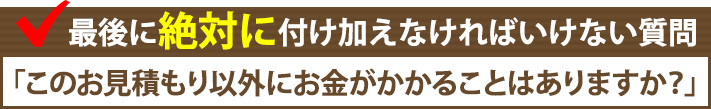最後に絶対に付け加えなければいけない質問「このお見積り以外にお金がかかることはありますか?」